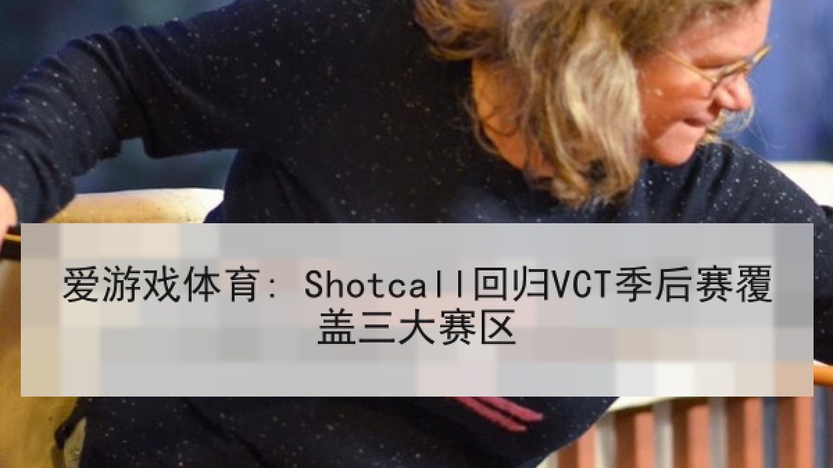 爱游戏体育: Shotcall回归VCT季后赛覆盖三大赛区