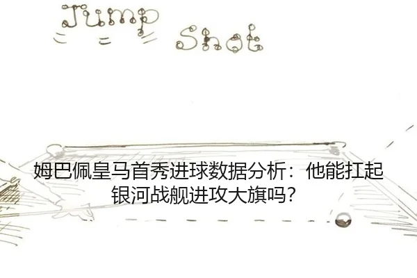 姆巴佩皇马首秀进球数据分析：他能扛起银河战舰进攻大旗吗？