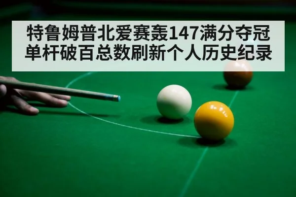 特鲁姆普北爱赛轰147满分夺冠单杆破百总数刷新个人历史纪录