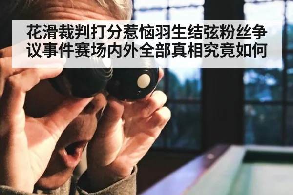 花滑裁判打分惹恼羽生结弦粉丝争议事件赛场内外全部真相究竟如何