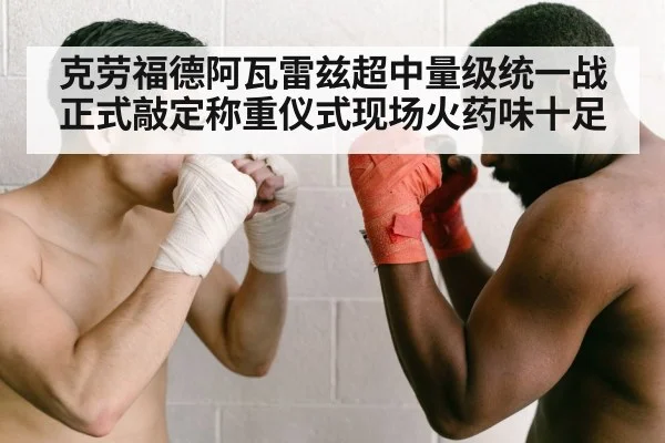克劳福德阿瓦雷兹超中量级统一战正式敲定称重仪式现场火药味十足
