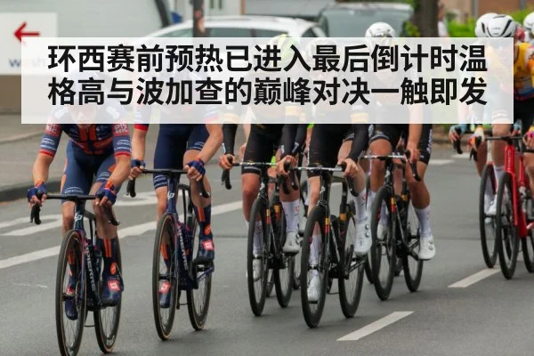 环西赛前预热已进入最后倒计时温格高与波加查的巅峰对决一触即发