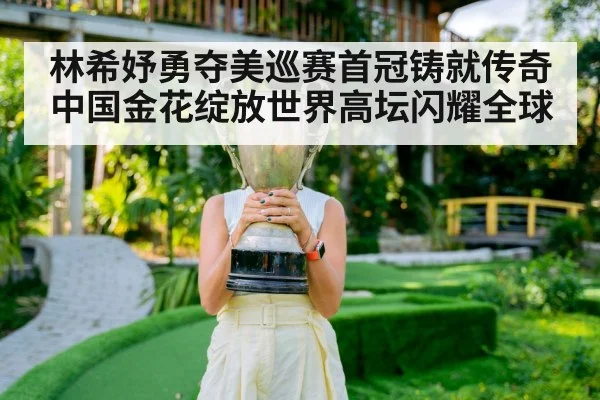 林希妤勇夺美巡赛首冠铸就传奇 中国金花绽放世界高坛闪耀全球