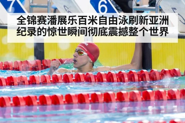 全锦赛潘展乐百米自由泳刷新亚洲纪录的惊世瞬间彻底震撼整个世界
