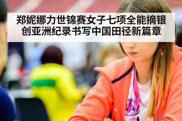 郑妮娜力世锦赛女子七项全能摘银创亚洲纪录书写中国田径新篇章