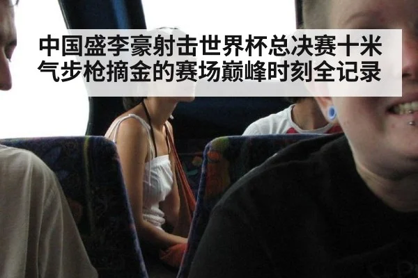 中国盛李豪射击世界杯总决赛十米气步枪摘金的赛场巅峰时刻全记录