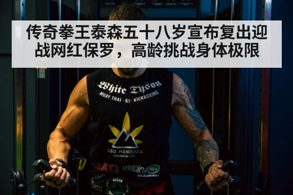 传奇拳王泰森五十八岁宣布复出迎战网红保罗，高龄挑战身体极限