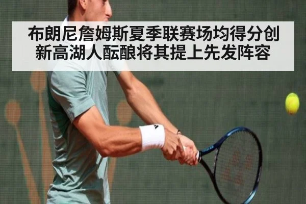 布朗尼詹姆斯夏季联赛场均得分创新高湖人酝酿将其提上先发阵容