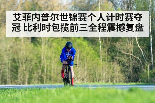 艾菲内普尔世锦赛个人计时赛夺冠 比利时包揽前三全程震撼复盘