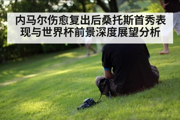 内马尔伤愈复出后桑托斯首秀表现与世界杯前景深度展望分析